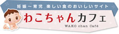 妊娠〜育児 楽しい食のおいしいサイト わこちゃんカフェ