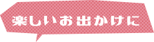 楽しいお出かけに