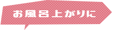 お風呂上がりに