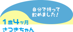 1歳4か月 さつきちゃん 自分で持って飲めました!